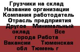 Грузчики на склад › Название организации ­ Компания-работодатель › Отрасль предприятия ­ Другое › Минимальный оклад ­ 25 000 - Все города Работа » Вакансии   . Тюменская обл.,Тюмень г.